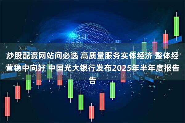 炒股配资网站问必选 高质量服务实体经济 整体经营稳中向好 中国光大银行发布2025年半年度报告