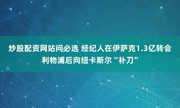 炒股配资网站问必选 经纪人在伊萨克1.3亿转会利物浦后向纽卡斯尔“补刀”