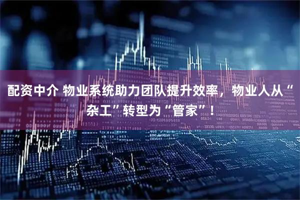 配资中介 物业系统助力团队提升效率,物业人从“杂工”转型为“管家”!
