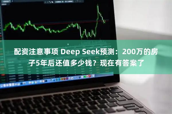 配资注意事项 Deep Seek预测:200万的房子5年后还值多少钱?现在有答案了