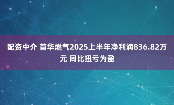 配资中介 首华燃气2025上半年净利润836.82万元 同比扭亏为盈