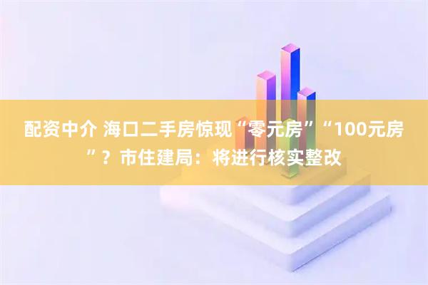 配资中介 海口二手房惊现“零元房”“100元房”?市住建局:将进行核实整改
