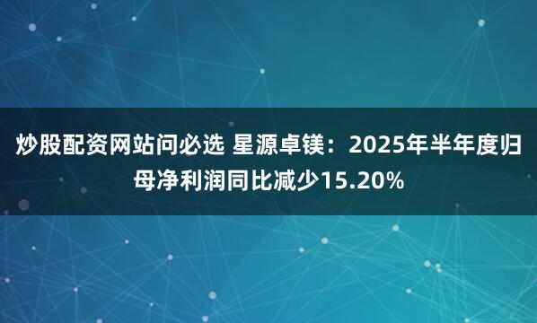 炒股配资网站问必选 星源卓镁:2025年半年度归母净利润同比减少15.20%