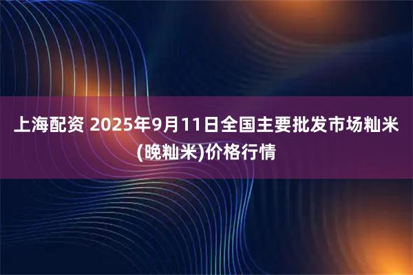 上海配资 2025年9月11日全国主要批发市场籼米(晚籼米)价格行情