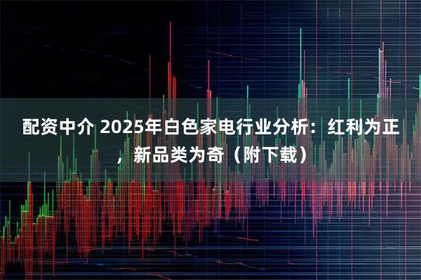 配资中介 2025年白色家电行业分析:红利为正,新品类为奇(附下载)