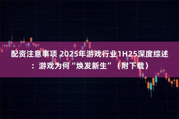 配资注意事项 2025年游戏行业1H25深度综述:游戏为何“焕发新生”(附下载)