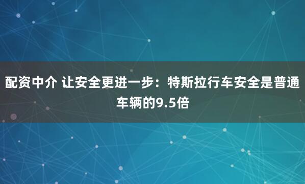 配资中介 让安全更进一步：特斯拉行车安全是普通车辆的9.5倍