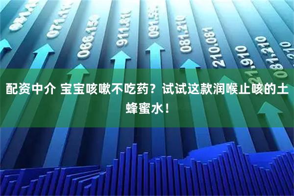 配资中介 宝宝咳嗽不吃药?试试这款润喉止咳的土蜂蜜水!