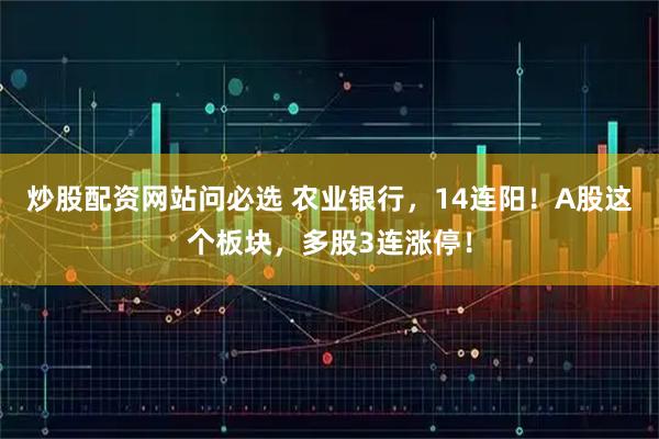 炒股配资网站问必选 农业银行,14连阳!A股这个板块,多股3连涨停!