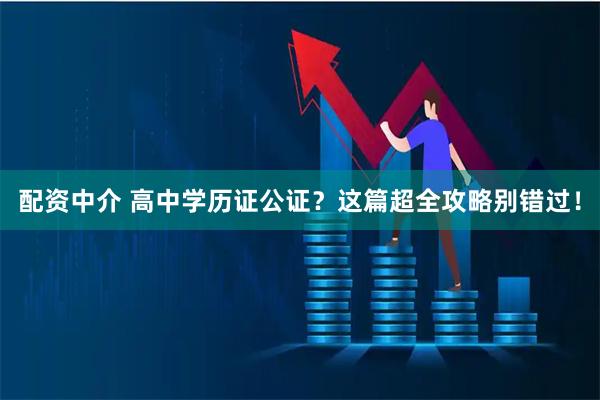 配资中介 高中学历证公证?这篇超全攻略别错过!