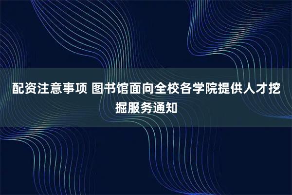 配资注意事项 图书馆面向全校各学院提供人才挖掘服务通知