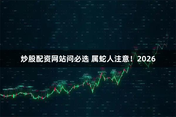炒股配资网站问必选 属蛇人注意！2026