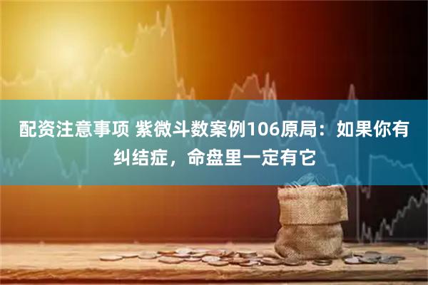 配资注意事项 紫微斗数案例106原局：如果你有纠结症，命盘里一定有它