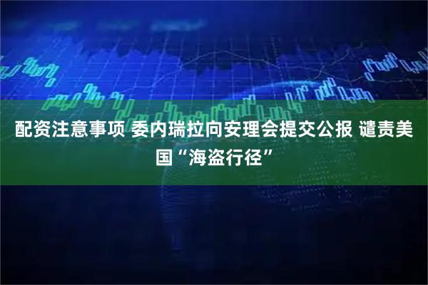 配资注意事项 委内瑞拉向安理会提交公报 谴责美国“海盗行径”