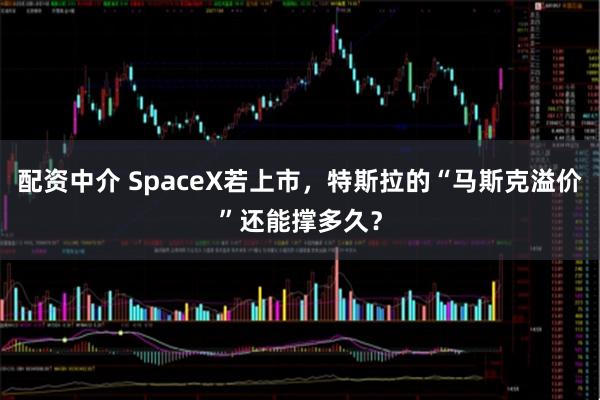 配资中介 SpaceX若上市，特斯拉的“马斯克溢价”还能撑多久？