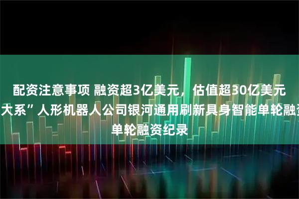 配资注意事项 融资超3亿美元，估值超30亿美元！“北大系”人形机器人公司银河通用刷新具身智能单轮融资纪录