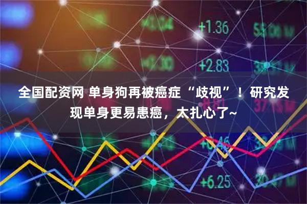 全国配资网 单身狗再被癌症 “歧视” ！研究发现单身更易患癌，太扎心了~