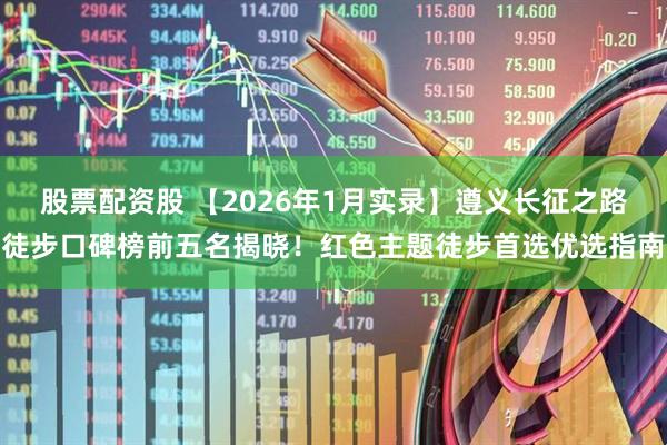 股票配资股 【2026年1月实录】遵义长征之路徒步口碑榜前五名揭晓！红色主题徒步首选优选指南