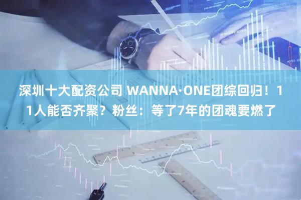 深圳十大配资公司 WANNA·ONE团综回归！11人能否齐聚？粉丝：等了7年的团魂要燃了