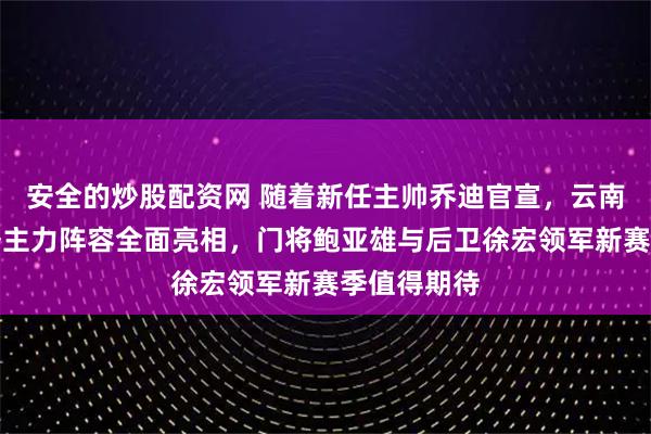 安全的炒股配资网 随着新任主帅乔迪官宣，云南玉昆新赛季主力阵容全面亮相，门将鲍亚雄与后卫徐宏领军新赛季值得期待