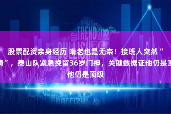 股票配资亲身经历 啃老也是无奈！接班人突然“隐身”，泰山队紧急挽留36岁门神，关键数据证他仍是顶级