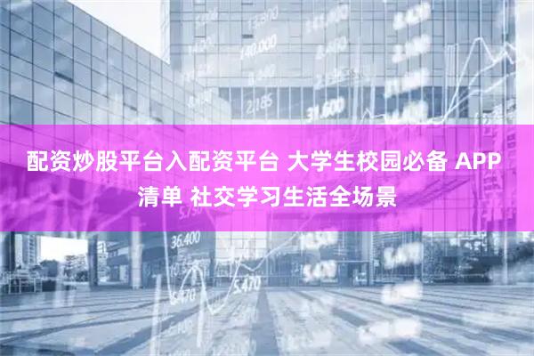 配资炒股平台入配资平台 大学生校园必备 APP 清单 社交学习生活全场景