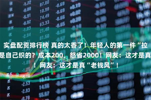 实盘配资排行榜 真的太香了！年轻人的第一件“拉夫劳伦”竟是自己织的？成本200，怒省2000！网友：这才是真“老钱风”！