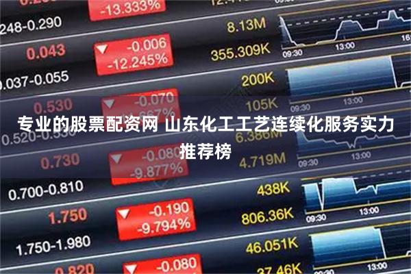 专业的股票配资网 山东化工工艺连续化服务实力推荐榜