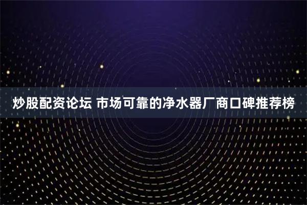 炒股配资论坛 市场可靠的净水器厂商口碑推荐榜