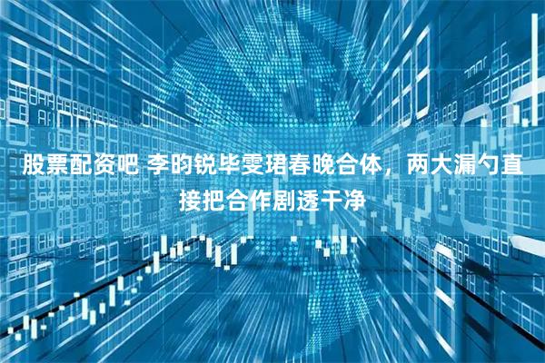 股票配资吧 李昀锐毕雯珺春晚合体，两大漏勺直接把合作剧透干净