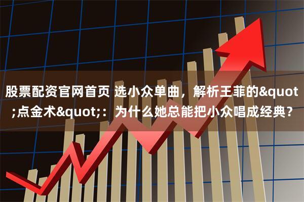 股票配资官网首页 选小众单曲，解析王菲的"点金术"：为什么她总能把小众唱成经典？