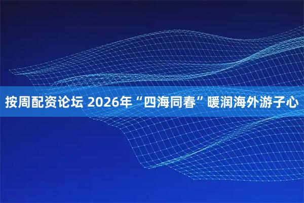 按周配资论坛 2026年“四海同春”暖润海外游子心
