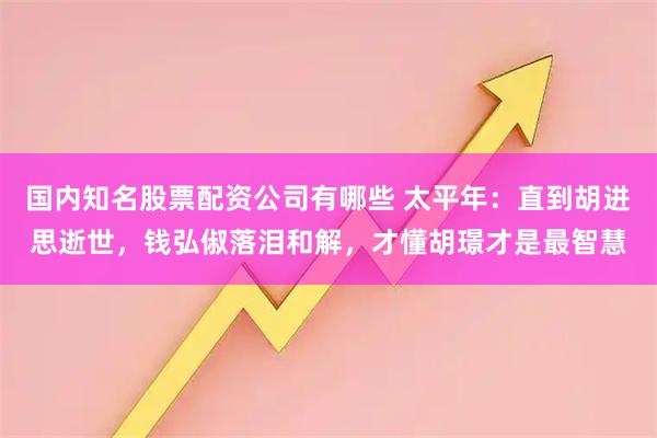 国内知名股票配资公司有哪些 太平年：直到胡进思逝世，钱弘俶落泪和解，才懂胡璟才是最智慧