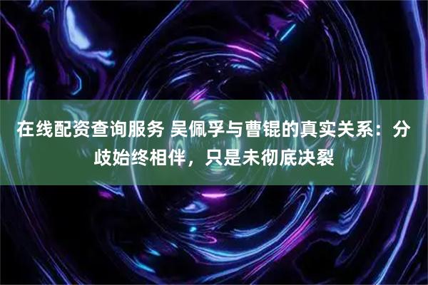 在线配资查询服务 吴佩孚与曹锟的真实关系：分歧始终相伴，只是未彻底决裂