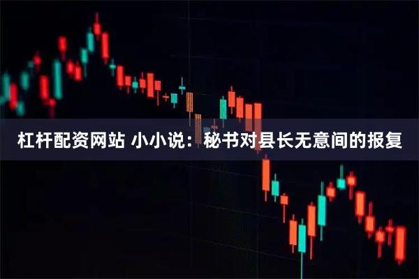 杠杆配资网站 小小说：秘书对县长无意间的报复