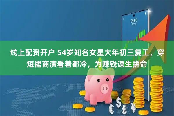 线上配资开户 54岁知名女星大年初三复工，穿短裙商演看着都冷，为赚钱谋生拼命