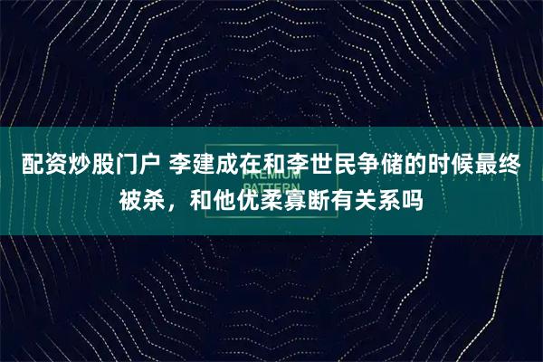 配资炒股门户 李建成在和李世民争储的时候最终被杀，和他优柔寡断有关系吗