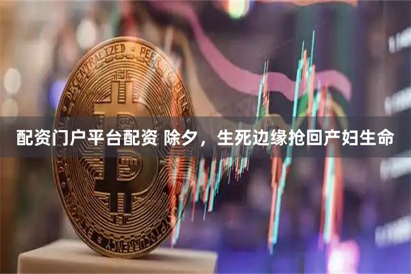 配资门户平台配资 除夕，生死边缘抢回产妇生命