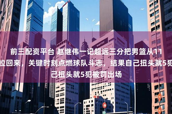 前三配资平台 赵继伟一记超远三分把男篮从11分深坑里拉回来,关键时刻点燃球队斗志,结果自己扭头就5犯被罚出场