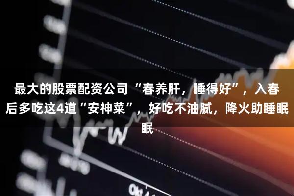 最大的股票配资公司 “春养肝，睡得好”，入春后多吃这4道“安神菜”，好吃不油腻，降火助睡眠