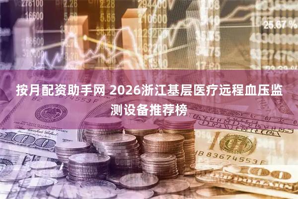 按月配资助手网 2026浙江基层医疗远程血压监测设备推荐榜