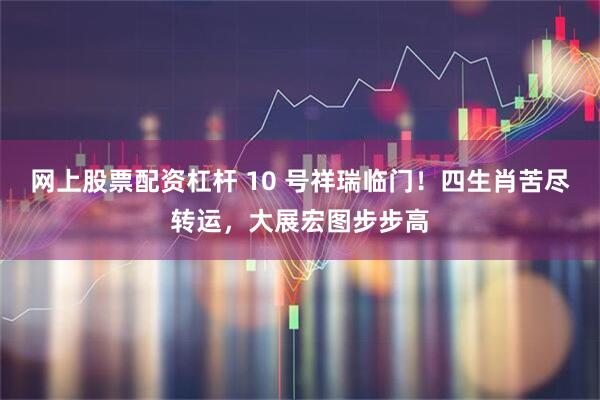 网上股票配资杠杆 10 号祥瑞临门！四生肖苦尽转运，大展宏图步步高