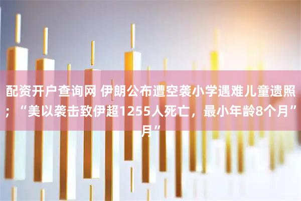 配资开户查询网 伊朗公布遭空袭小学遇难儿童遗照；“美以袭击致伊超1255人死亡，最小年龄8个月”