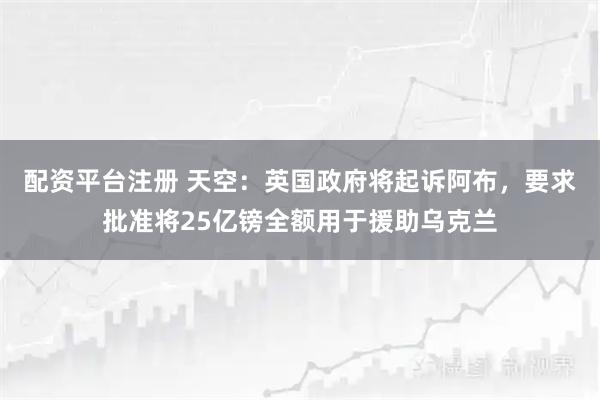配资平台注册 天空：英国政府将起诉阿布，要求批准将25亿镑全额用于援助乌克兰