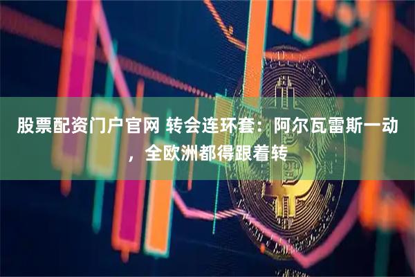 股票配资门户官网 转会连环套：阿尔瓦雷斯一动，全欧洲都得跟着转
