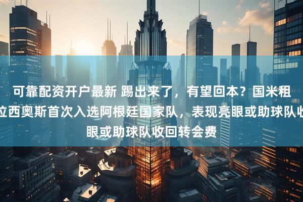 可靠配资开户最新 踢出来了,有望回本?国米租借小将帕拉西奥斯首次入选阿根廷国家队,表现亮眼或助球队收回转会费