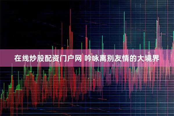 在线炒股配资门户网 吟咏离别友情的大境界