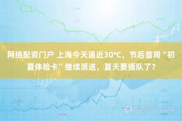 网络配资门户 上海今天逼近30℃，节后首周“初夏体验卡”继续派送，夏天要插队了？