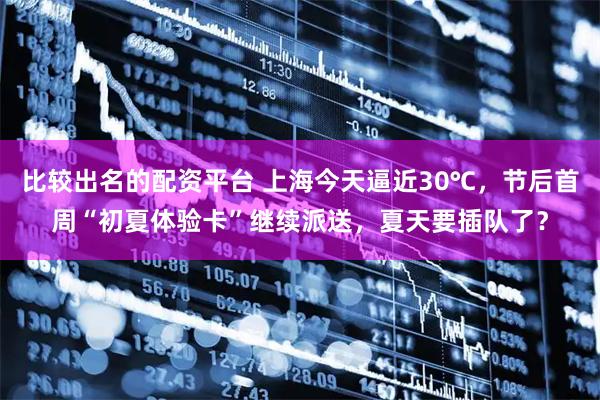 比较出名的配资平台 上海今天逼近30℃,节后首周“初夏体验卡”继续派送,夏天要插队了?