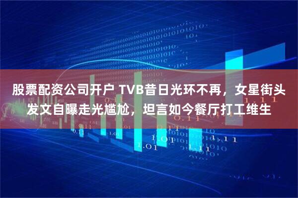 股票配资公司开户 TVB昔日光环不再，女星街头发文自曝走光尴尬，坦言如今餐厅打工维生